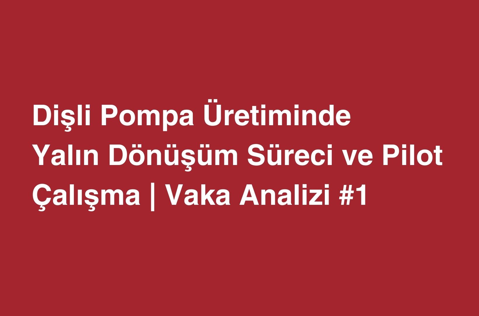 Dişli Pompa Üretiminde Yalın Dönüşüm Süreci ve Pilot Çalışma | Vaka Analizi #1